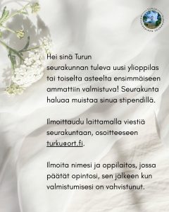 Hei sinä Turun seurakunnan tuleva tuore ylioppilas tai toiselta asteelta ensimmäisen ammattiin valmistuva! Seurakunta haluaa muistaa sinua stipendillä. Ilmoittaudu laittamalla viestiä seurakuntaan